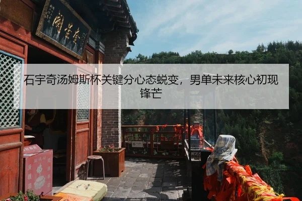 石宇奇汤姆斯杯关键分心态蜕变，男单未来核心初现锋芒