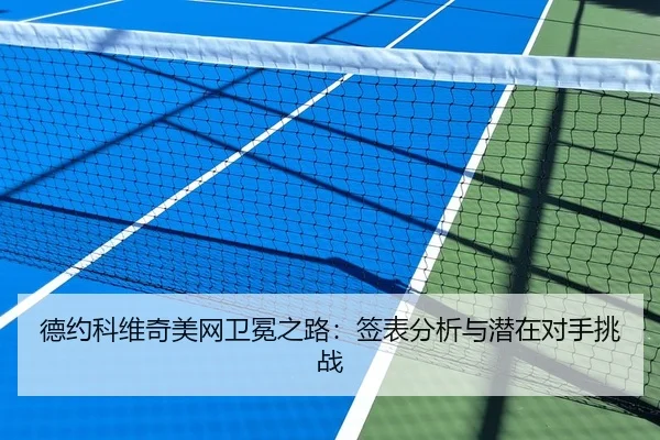 德约科维奇美网卫冕之路：签表分析与潜在对手挑战