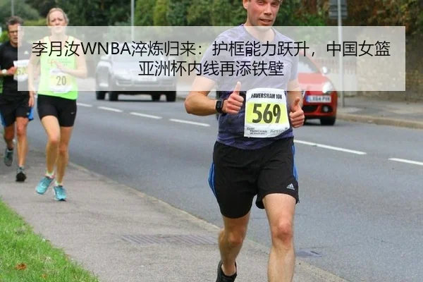 李月汝WNBA淬炼归来：护框能力跃升，中国女篮亚洲杯内线再添铁壁