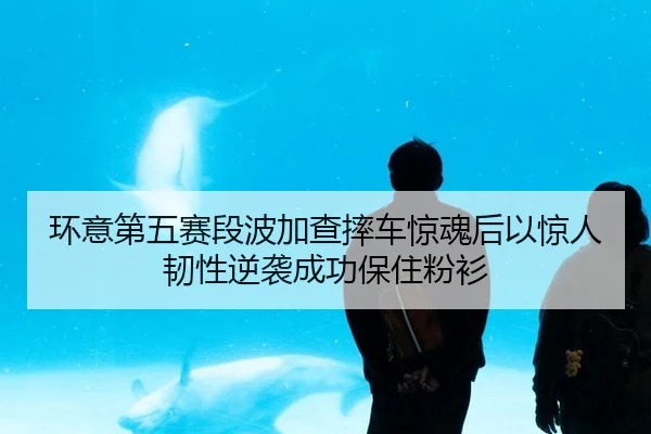 环意第五赛段波加查摔车惊魂后以惊人韧性逆袭成功保住粉衫