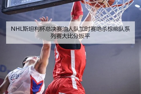 NHL斯坦利杯总决赛油人队加时赛绝杀棕熊队系列赛大比分扳平