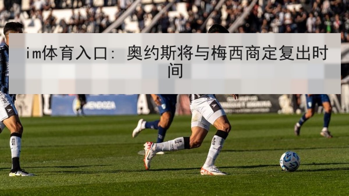 im体育入口: 奥约斯将与梅西商定复出时间 im体育入口: 奥约斯将与梅西商定复出时间