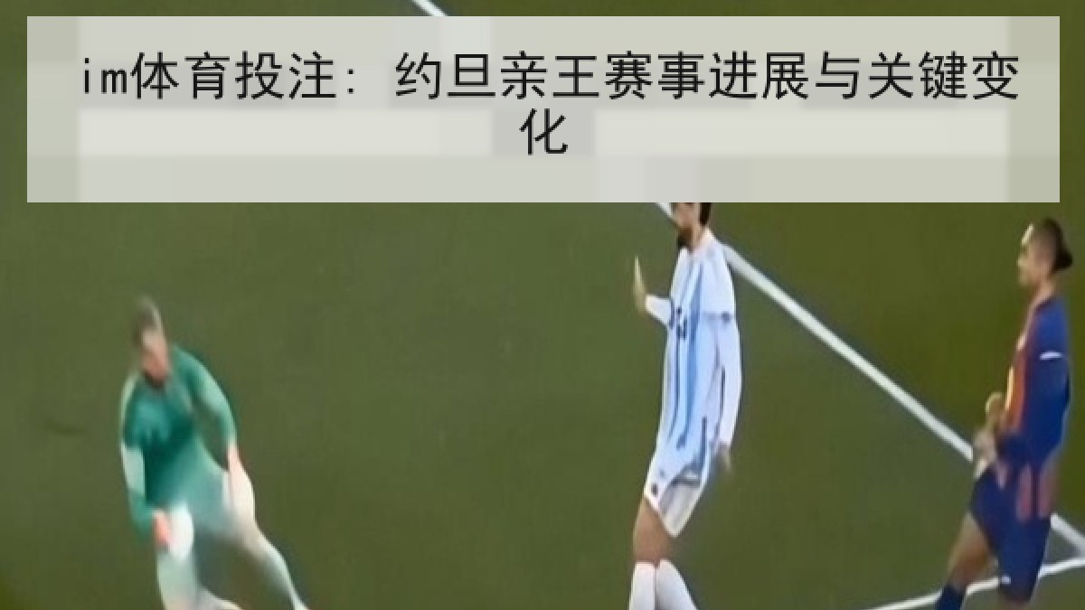 im体育投注: 约旦亲王赛事进展与关键变化 im体育投注: 约旦亲王赛事进展与关键变化