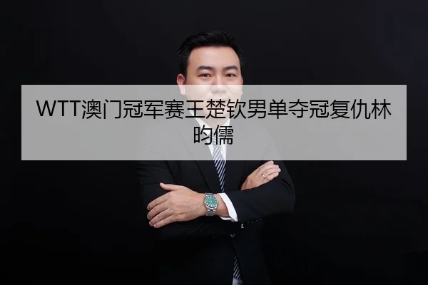 WTT澳门冠军赛王楚钦男单夺冠复仇林昀儒