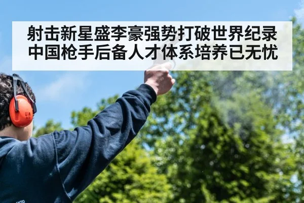 射击新星盛李豪强势打破世界纪录 中国枪手后备人才体系培养已无忧
